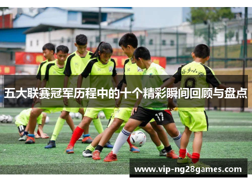 五大联赛冠军历程中的十个精彩瞬间回顾与盘点
