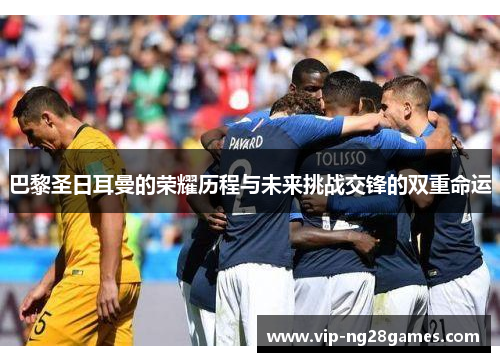 巴黎圣日耳曼的荣耀历程与未来挑战交锋的双重命运