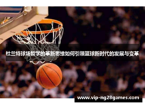 杜兰特球场哲学的革新思维如何引领篮球新时代的发展与变革
