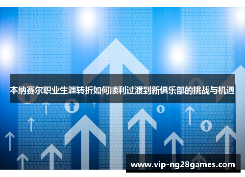 本纳赛尔职业生涯转折如何顺利过渡到新俱乐部的挑战与机遇