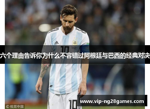 六个理由告诉你为什么不容错过阿根廷与巴西的经典对决