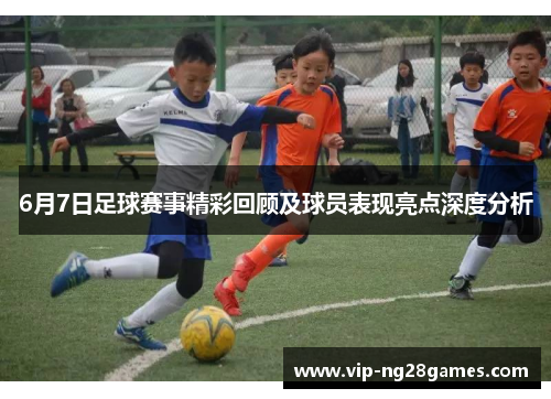 6月7日足球赛事精彩回顾及球员表现亮点深度分析