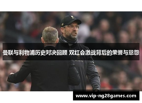 曼联与利物浦历史对决回顾 双红会激战背后的荣誉与恩怨