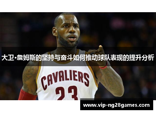 大卫·詹姆斯的坚持与奋斗如何推动球队表现的提升分析