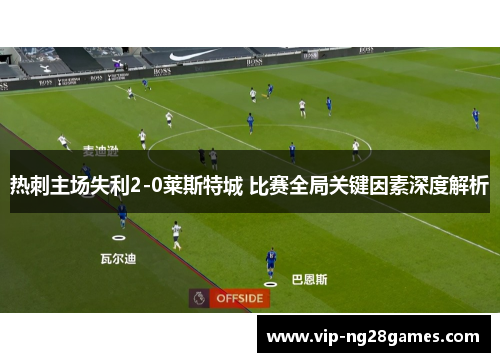 热刺主场失利2-0莱斯特城 比赛全局关键因素深度解析
