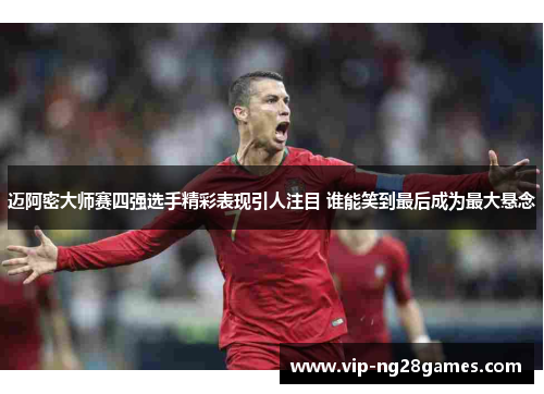 迈阿密大师赛四强选手精彩表现引人注目 谁能笑到最后成为最大悬念