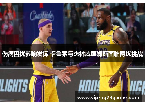 伤病困扰影响发挥 卡鲁索与杰林威廉姆斯面临隐忧挑战