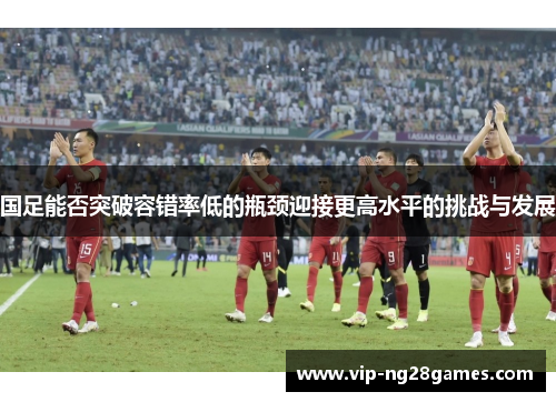 国足能否突破容错率低的瓶颈迎接更高水平的挑战与发展
