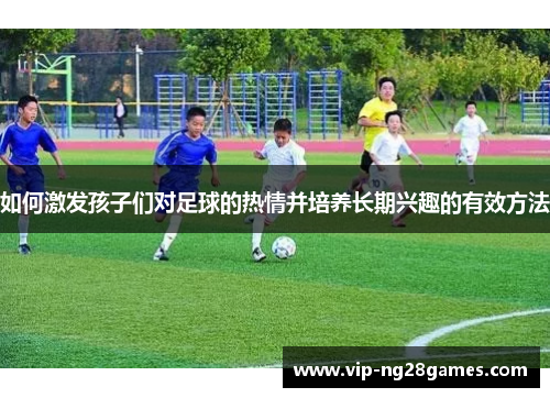 如何激发孩子们对足球的热情并培养长期兴趣的有效方法