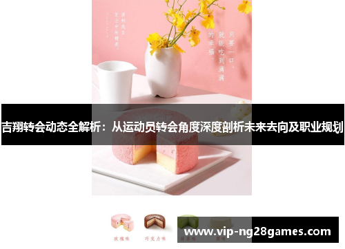 吉翔转会动态全解析：从运动员转会角度深度剖析未来去向及职业规划