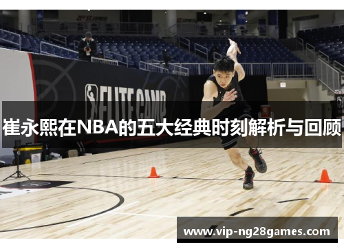 崔永熙在NBA的五大经典时刻解析与回顾