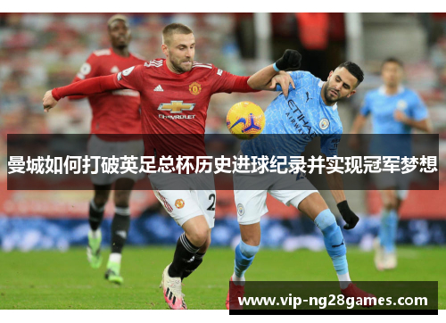 曼城如何打破英足总杯历史进球纪录并实现冠军梦想
