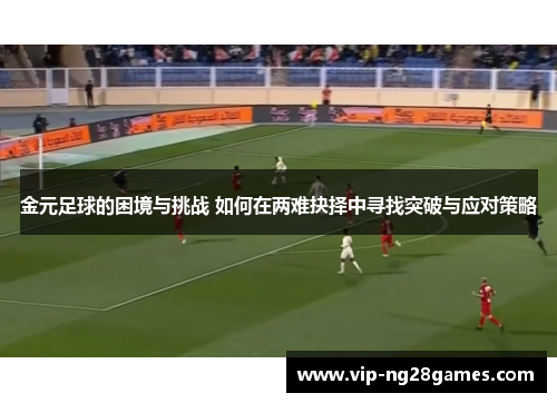 金元足球的困境与挑战 如何在两难抉择中寻找突破与应对策略