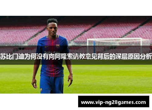 苏比门迪为何没有向阿隆索请教意见背后的深层原因分析