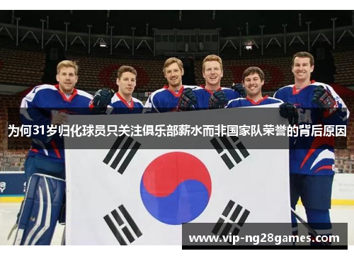 为何31岁归化球员只关注俱乐部薪水而非国家队荣誉的背后原因