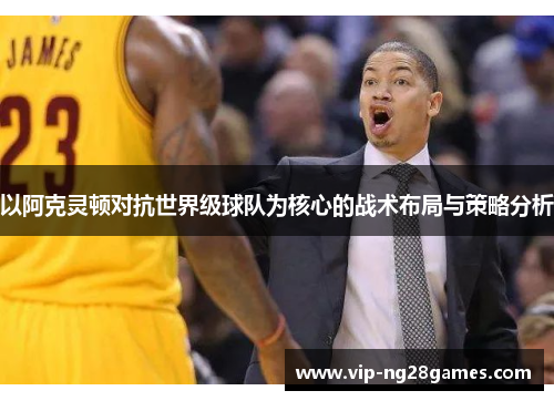 以阿克灵顿对抗世界级球队为核心的战术布局与策略分析