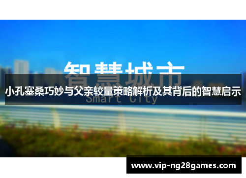 小孔塞桑巧妙与父亲较量策略解析及其背后的智慧启示