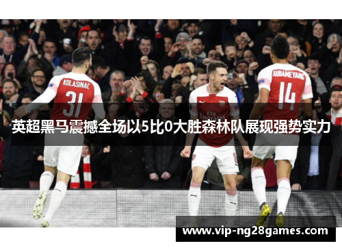 英超黑马震撼全场以5比0大胜森林队展现强势实力