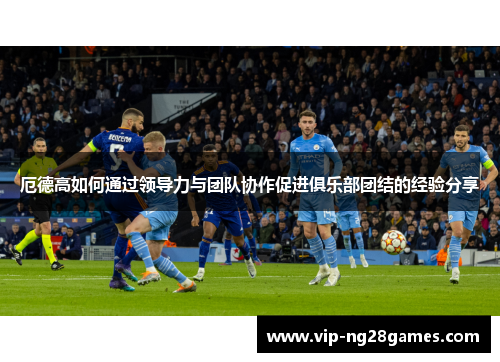 厄德高如何通过领导力与团队协作促进俱乐部团结的经验分享
