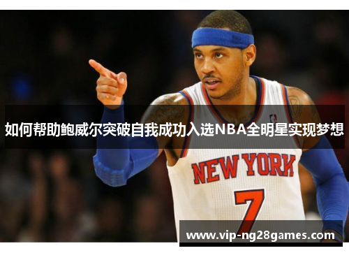 如何帮助鲍威尔突破自我成功入选NBA全明星实现梦想