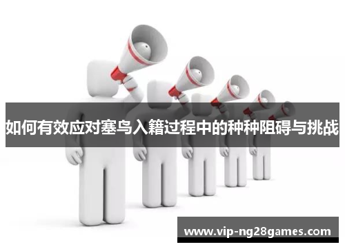 如何有效应对塞鸟入籍过程中的种种阻碍与挑战