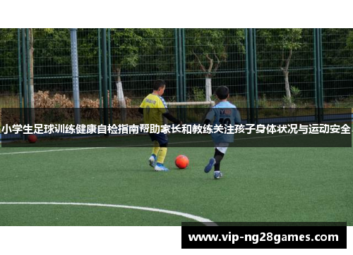 小学生足球训练健康自检指南帮助家长和教练关注孩子身体状况与运动安全