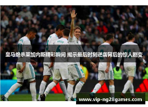 皇马绝杀莱加内斯精彩瞬间 揭示最后时刻逆袭背后的惊人剧变