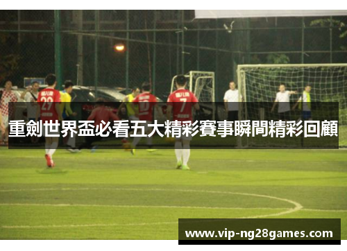 重劍世界盃必看五大精彩賽事瞬間精彩回顧