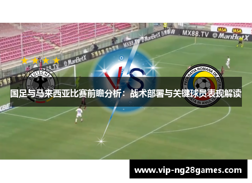 国足与马来西亚比赛前瞻分析：战术部署与关键球员表现解读