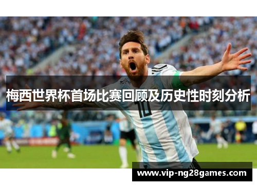 梅西世界杯首场比赛回顾及历史性时刻分析