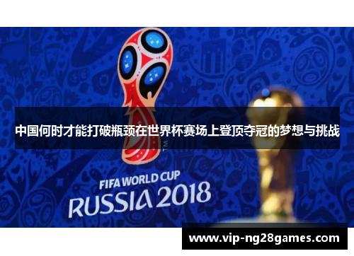 中国何时才能打破瓶颈在世界杯赛场上登顶夺冠的梦想与挑战
