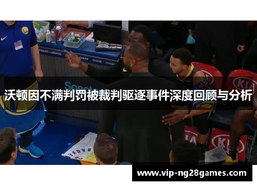 沃顿因不满判罚被裁判驱逐事件深度回顾与分析