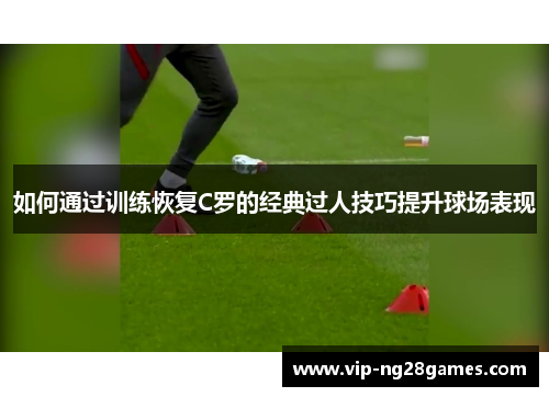 如何通过训练恢复C罗的经典过人技巧提升球场表现