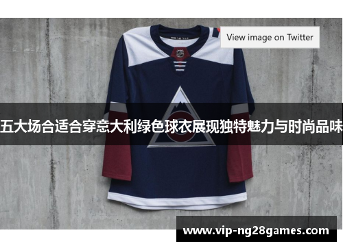 五大场合适合穿意大利绿色球衣展现独特魅力与时尚品味