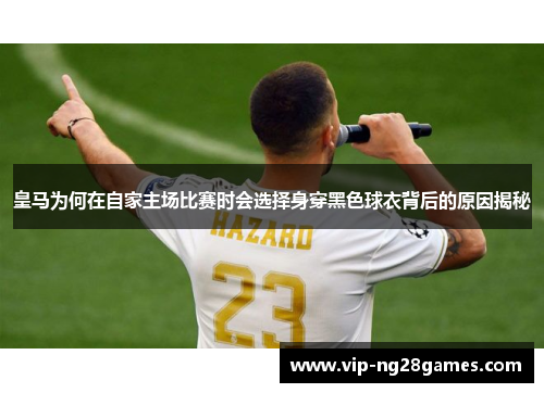 皇马为何在自家主场比赛时会选择身穿黑色球衣背后的原因揭秘