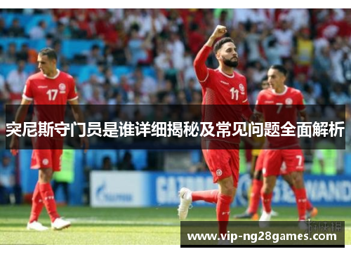 突尼斯守门员是谁详细揭秘及常见问题全面解析