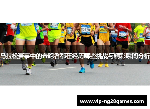 马拉松赛事中的奔跑者都在经历哪些挑战与精彩瞬间分析