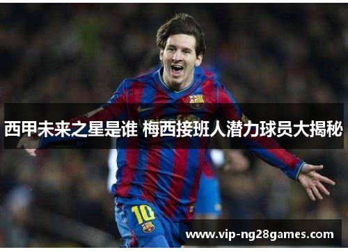 西甲未来之星是谁 梅西接班人潜力球员大揭秘