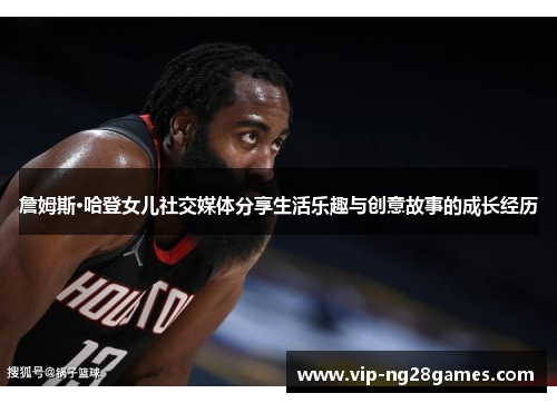 詹姆斯·哈登女儿社交媒体分享生活乐趣与创意故事的成长经历