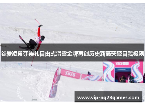 谷爱凌勇夺崇礼自由式滑雪金牌再创历史新高突破自我极限