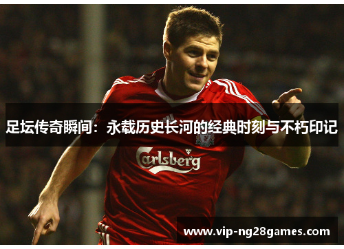 足坛传奇瞬间：永载历史长河的经典时刻与不朽印记