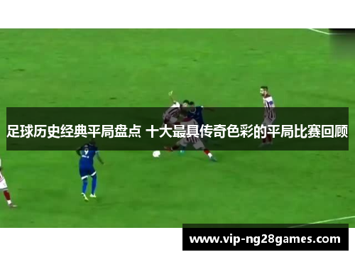 足球历史经典平局盘点 十大最具传奇色彩的平局比赛回顾