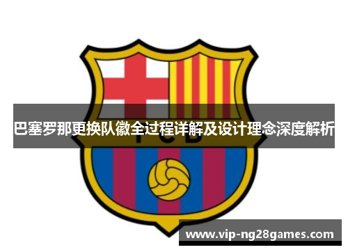 巴塞罗那更换队徽全过程详解及设计理念深度解析 巴塞罗那更换队徽全过程详解及设计理念深度解析