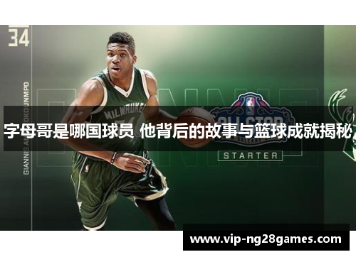 字母哥是哪国球员 他背后的故事与篮球成就揭秘