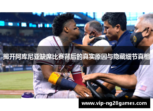 揭开阿库尼亚缺席比赛背后的真实原因与隐藏细节真相