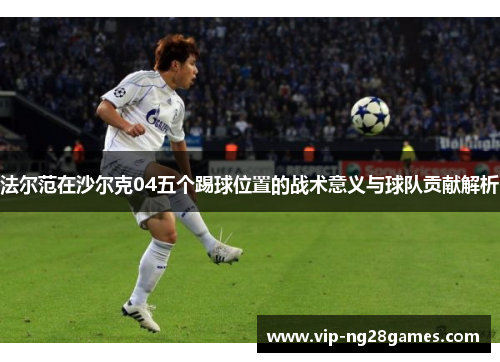 法尔范在沙尔克04五个踢球位置的战术意义与球队贡献解析