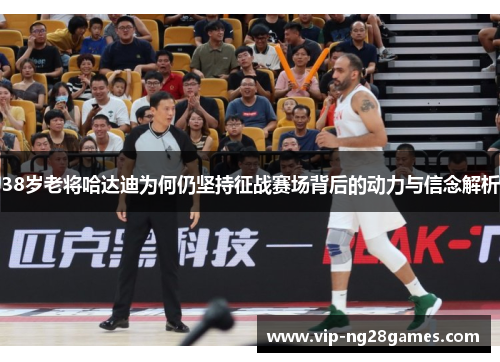 38岁老将哈达迪为何仍坚持征战赛场背后的动力与信念解析 38岁老将哈达迪为何仍坚持征战赛场背后的动力与信念解析
