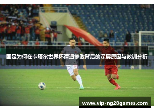 国足为何在卡塔尔世界杯遭遇惨败背后的深层原因与教训分析