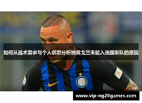 如何从战术需求与个人状态分析纳英戈兰未能入选国家队的原因 如何从战术需求与个人状态分析纳英戈兰未能入选国家队的原因
