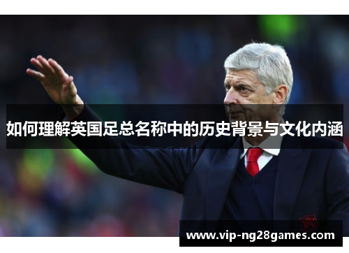 如何理解英国足总名称中的历史背景与文化内涵 如何理解英国足总名称中的历史背景与文化内涵